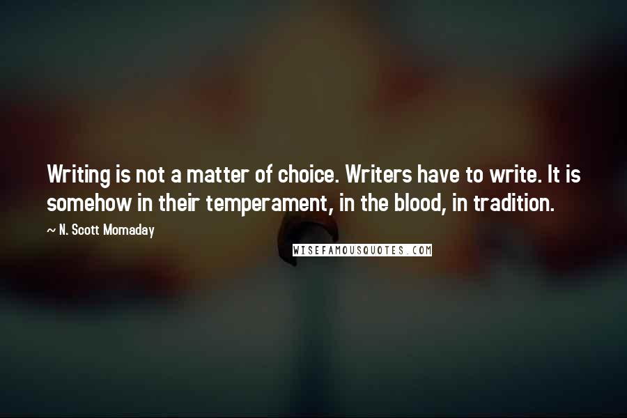 N. Scott Momaday Quotes: Writing is not a matter of choice. Writers have to write. It is somehow in their temperament, in the blood, in tradition.