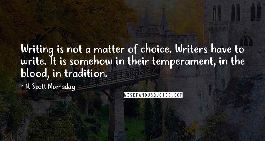 N. Scott Momaday Quotes: Writing is not a matter of choice. Writers have to write. It is somehow in their temperament, in the blood, in tradition.
