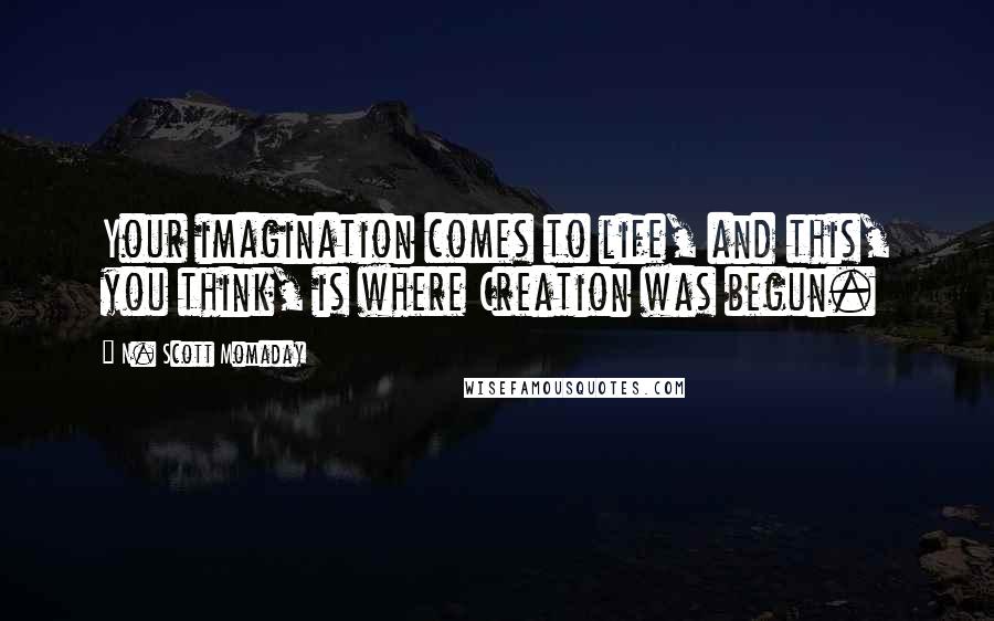 N. Scott Momaday Quotes: Your imagination comes to life, and this, you think, is where Creation was begun.