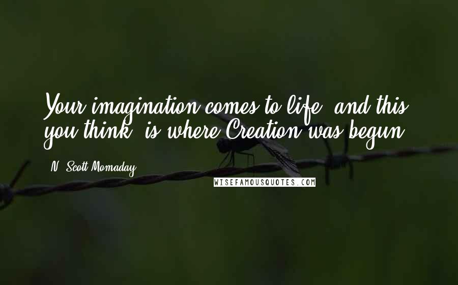 N. Scott Momaday Quotes: Your imagination comes to life, and this, you think, is where Creation was begun.