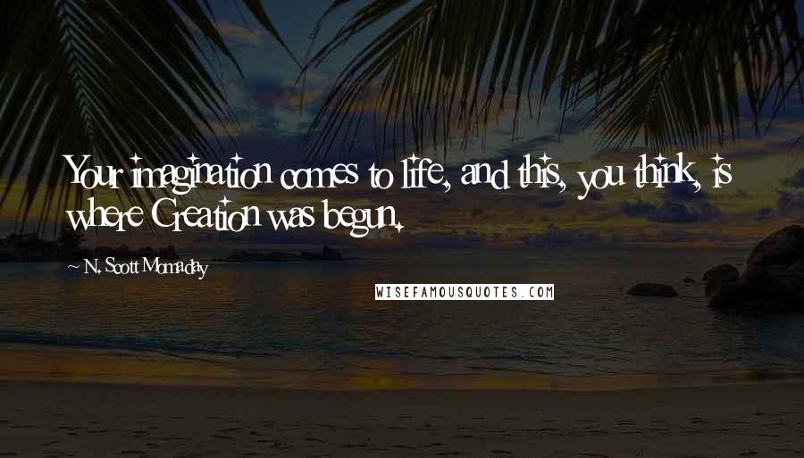 N. Scott Momaday Quotes: Your imagination comes to life, and this, you think, is where Creation was begun.