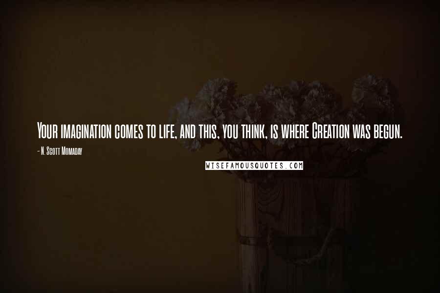 N. Scott Momaday Quotes: Your imagination comes to life, and this, you think, is where Creation was begun.