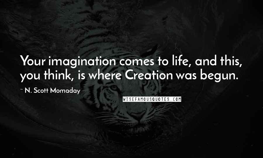 N. Scott Momaday Quotes: Your imagination comes to life, and this, you think, is where Creation was begun.