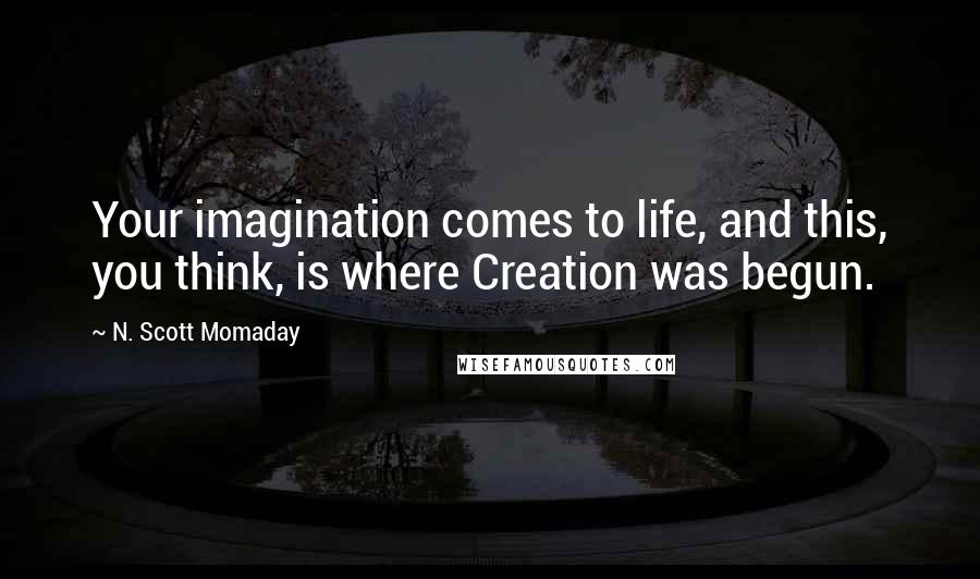 N. Scott Momaday Quotes: Your imagination comes to life, and this, you think, is where Creation was begun.