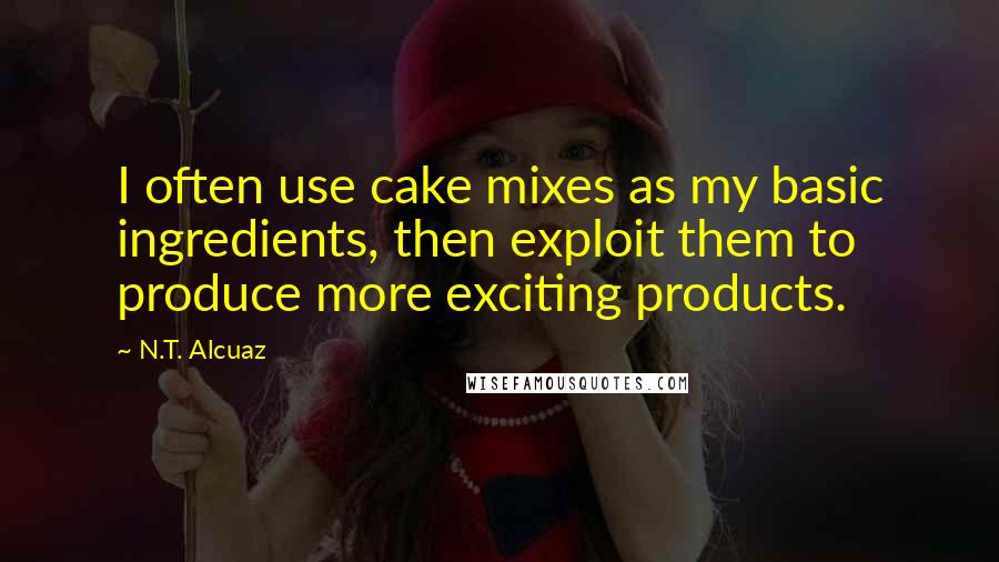 N.T. Alcuaz Quotes: I often use cake mixes as my basic ingredients, then exploit them to produce more exciting products.