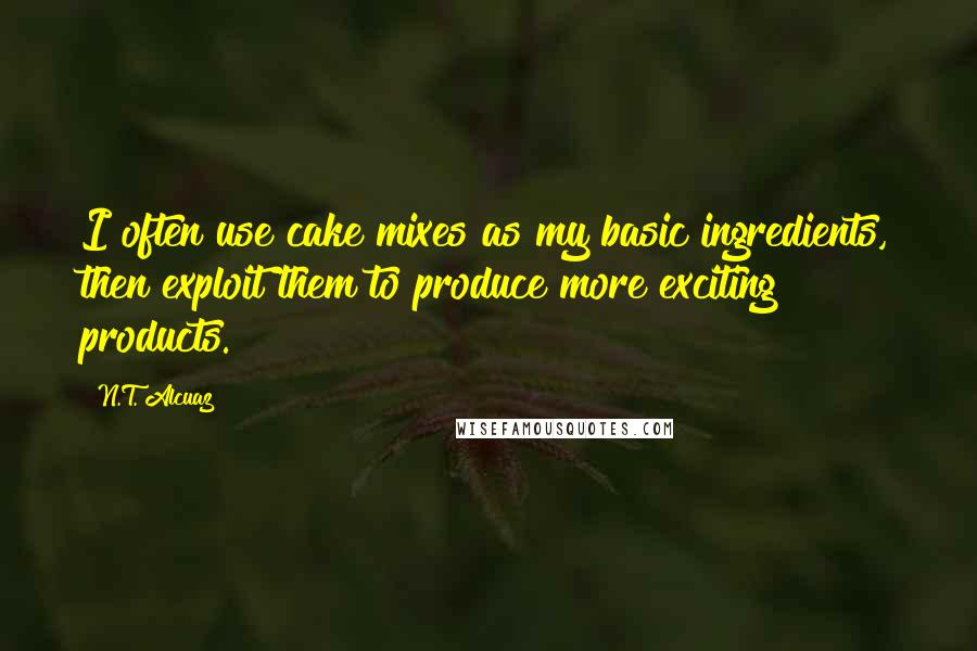 N.T. Alcuaz Quotes: I often use cake mixes as my basic ingredients, then exploit them to produce more exciting products.
