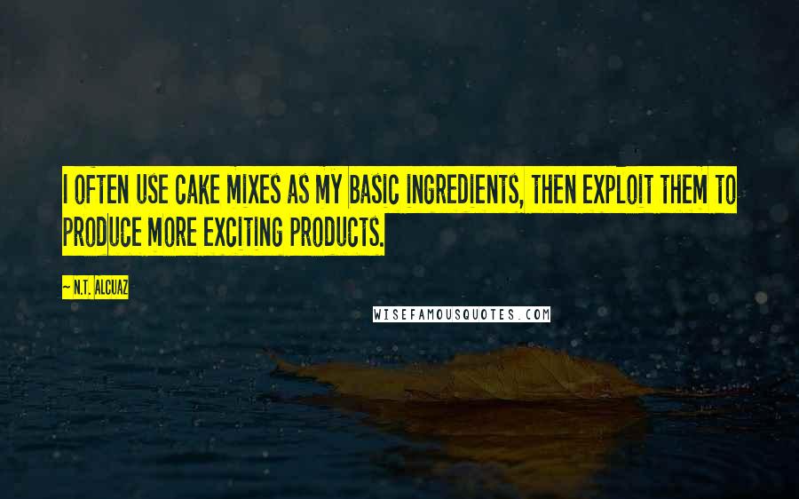 N.T. Alcuaz Quotes: I often use cake mixes as my basic ingredients, then exploit them to produce more exciting products.