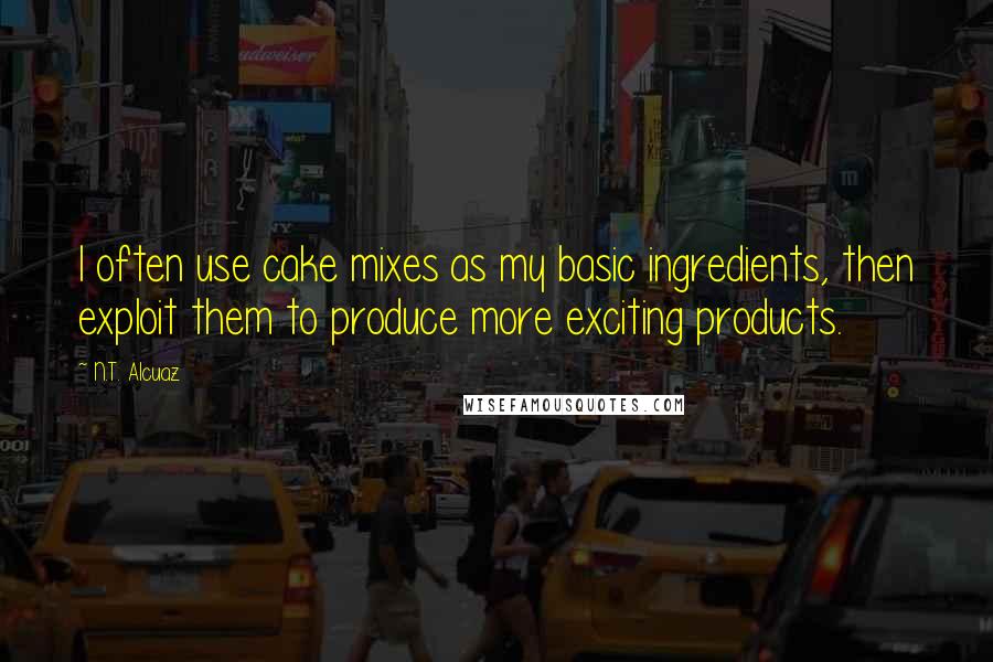 N.T. Alcuaz Quotes: I often use cake mixes as my basic ingredients, then exploit them to produce more exciting products.