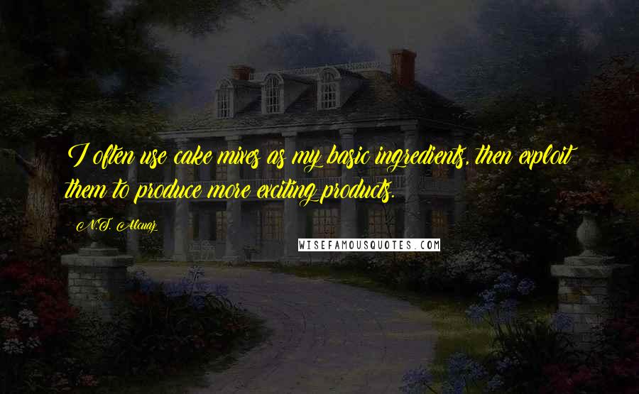 N.T. Alcuaz Quotes: I often use cake mixes as my basic ingredients, then exploit them to produce more exciting products.