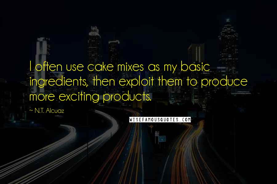 N.T. Alcuaz Quotes: I often use cake mixes as my basic ingredients, then exploit them to produce more exciting products.