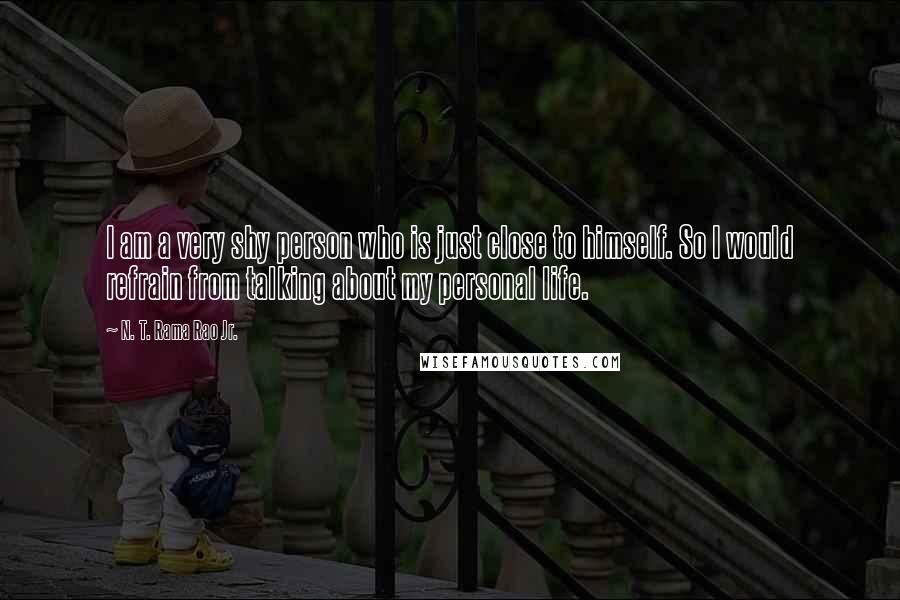 N. T. Rama Rao Jr. Quotes: I am a very shy person who is just close to himself. So I would refrain from talking about my personal life.