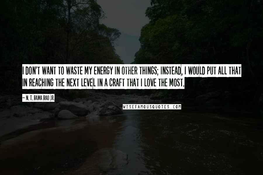 N. T. Rama Rao Jr. Quotes: I don't want to waste my energy in other things; instead, I would put all that in reaching the next level in a craft that I love the most.