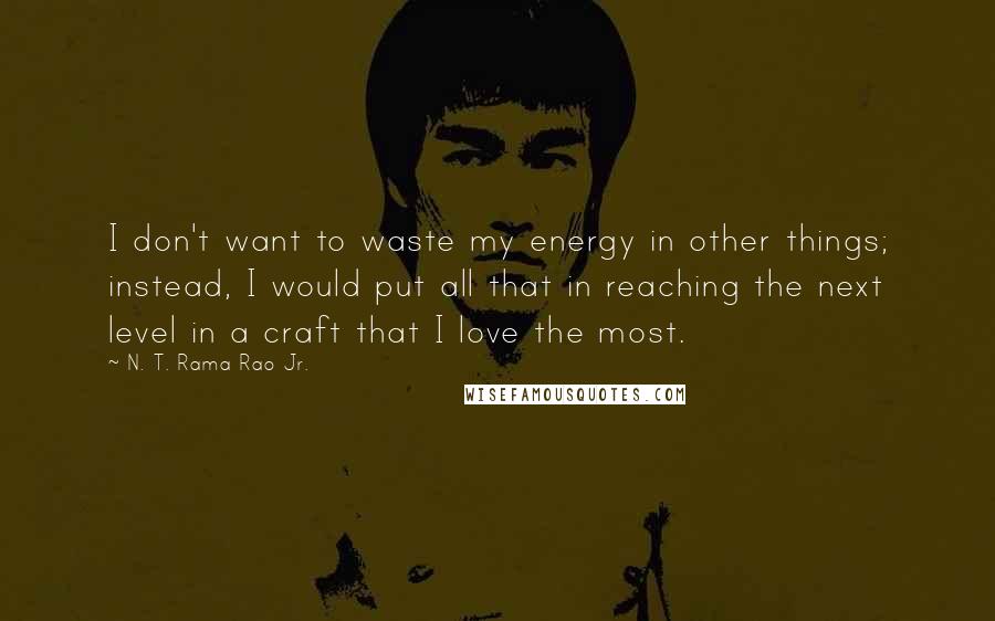 N. T. Rama Rao Jr. Quotes: I don't want to waste my energy in other things; instead, I would put all that in reaching the next level in a craft that I love the most.