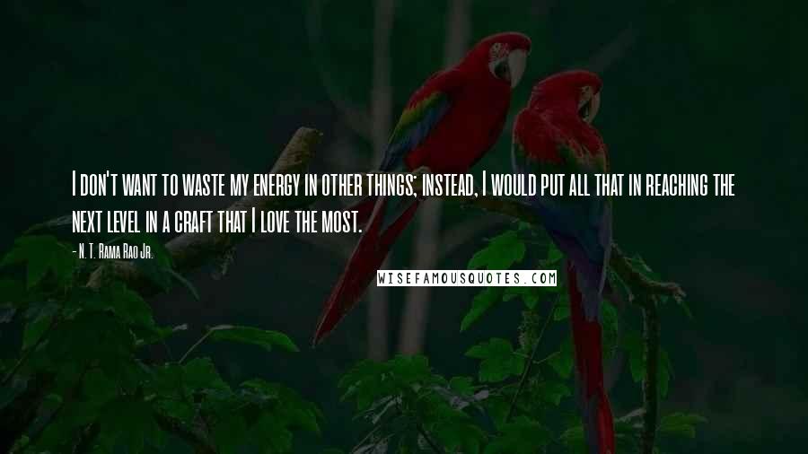 N. T. Rama Rao Jr. Quotes: I don't want to waste my energy in other things; instead, I would put all that in reaching the next level in a craft that I love the most.