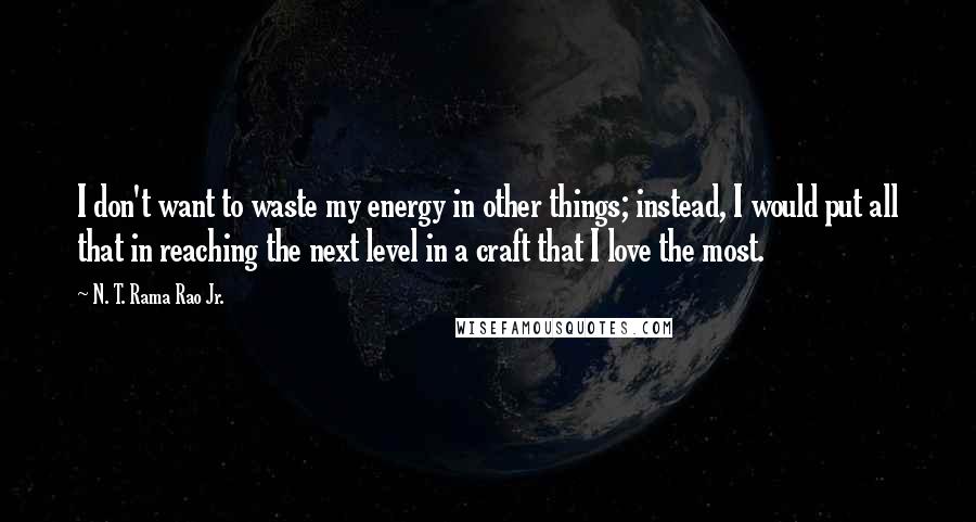 N. T. Rama Rao Jr. Quotes: I don't want to waste my energy in other things; instead, I would put all that in reaching the next level in a craft that I love the most.