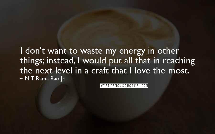 N. T. Rama Rao Jr. Quotes: I don't want to waste my energy in other things; instead, I would put all that in reaching the next level in a craft that I love the most.