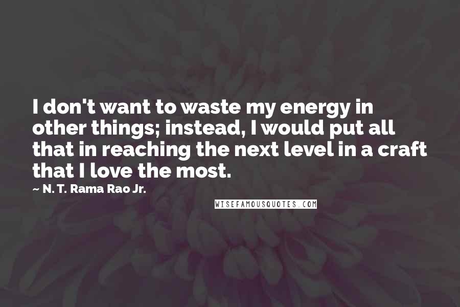 N. T. Rama Rao Jr. Quotes: I don't want to waste my energy in other things; instead, I would put all that in reaching the next level in a craft that I love the most.