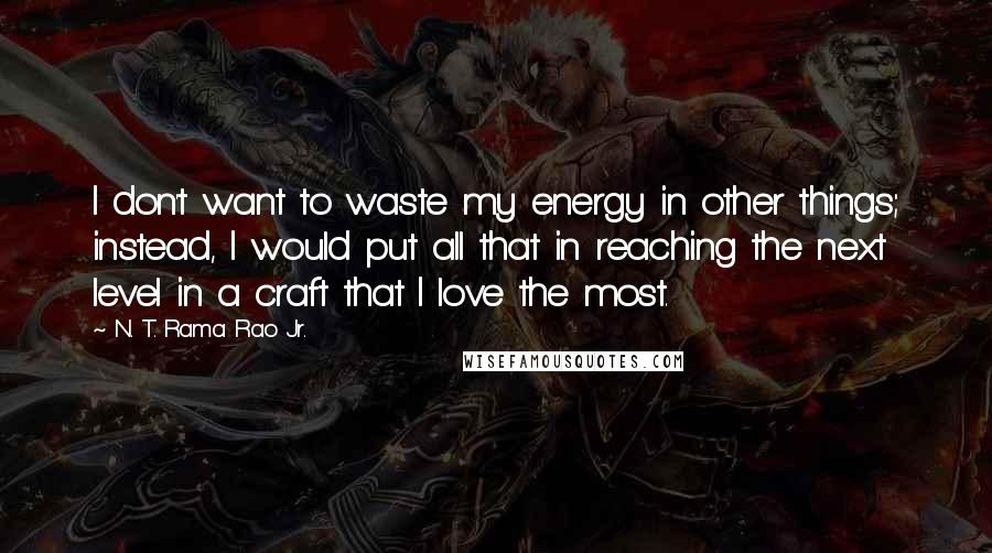 N. T. Rama Rao Jr. Quotes: I don't want to waste my energy in other things; instead, I would put all that in reaching the next level in a craft that I love the most.