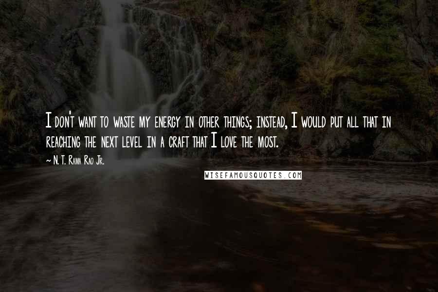 N. T. Rama Rao Jr. Quotes: I don't want to waste my energy in other things; instead, I would put all that in reaching the next level in a craft that I love the most.