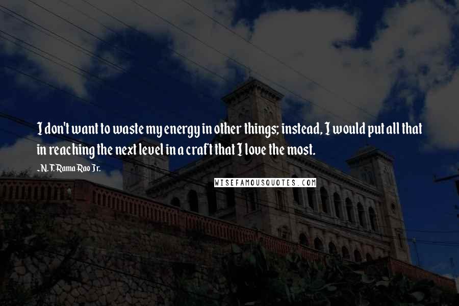 N. T. Rama Rao Jr. Quotes: I don't want to waste my energy in other things; instead, I would put all that in reaching the next level in a craft that I love the most.