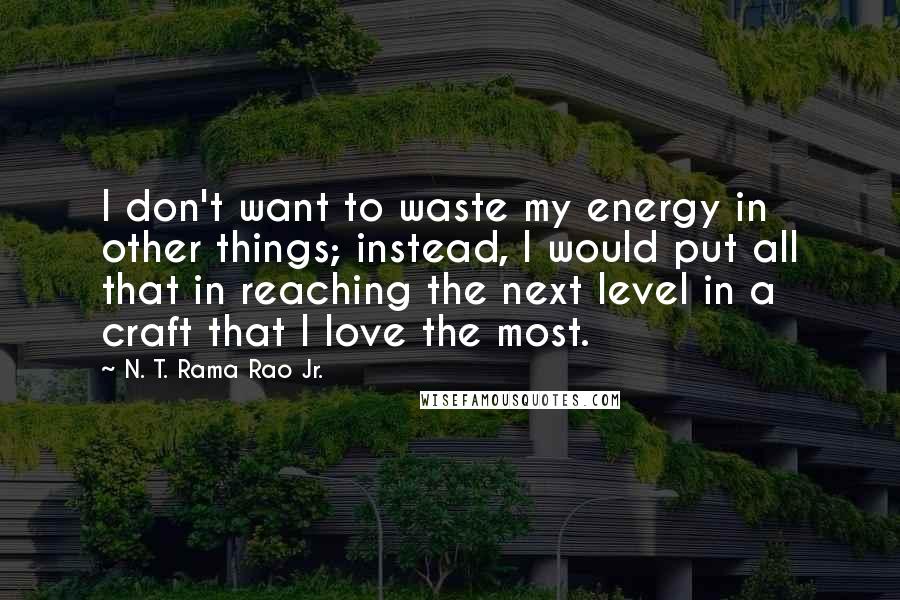 N. T. Rama Rao Jr. Quotes: I don't want to waste my energy in other things; instead, I would put all that in reaching the next level in a craft that I love the most.