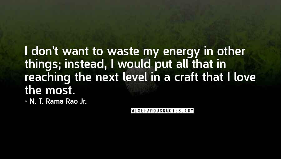 N. T. Rama Rao Jr. Quotes: I don't want to waste my energy in other things; instead, I would put all that in reaching the next level in a craft that I love the most.