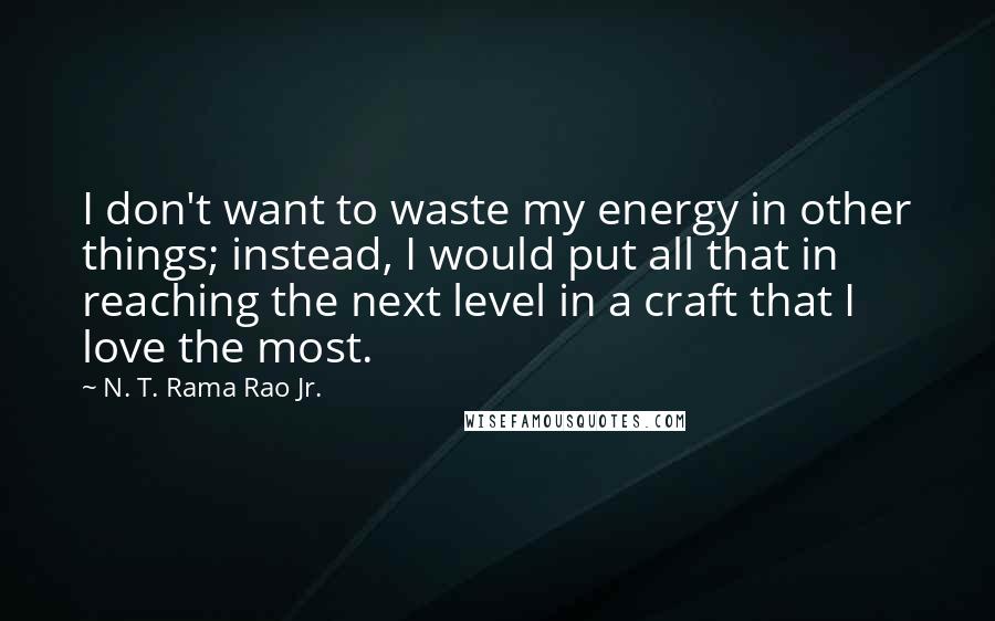 N. T. Rama Rao Jr. Quotes: I don't want to waste my energy in other things; instead, I would put all that in reaching the next level in a craft that I love the most.