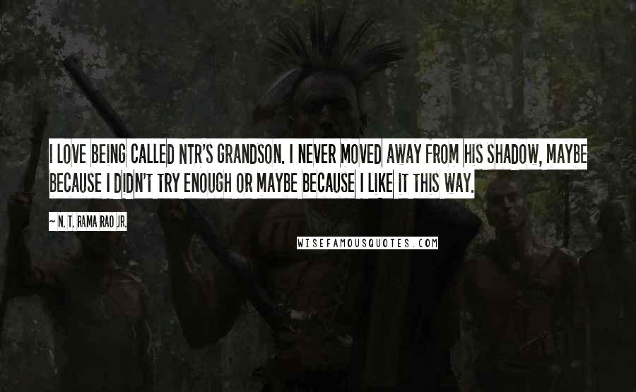 N. T. Rama Rao Jr. Quotes: I love being called NTR's grandson. I never moved away from his shadow, maybe because I didn't try enough or maybe because I like it this way.