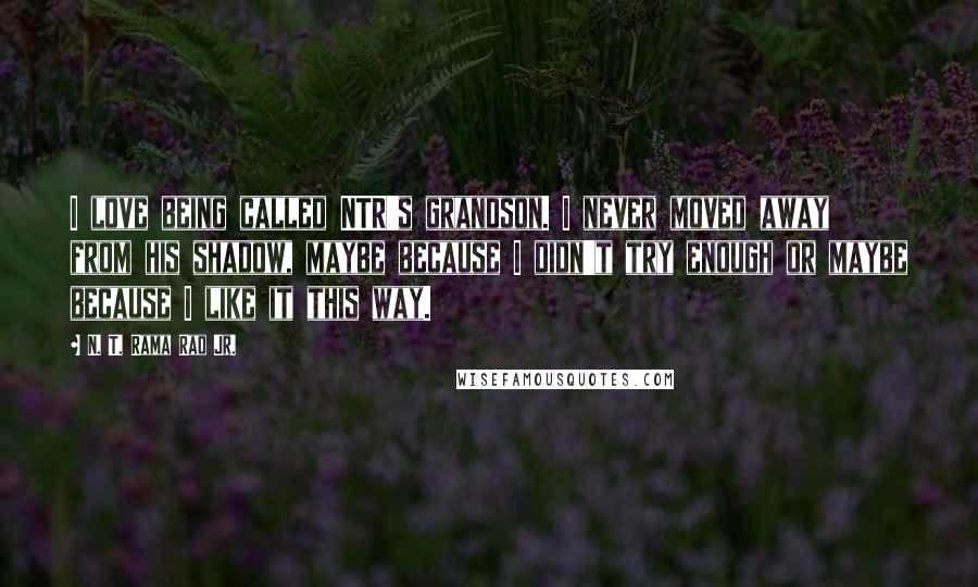 N. T. Rama Rao Jr. Quotes: I love being called NTR's grandson. I never moved away from his shadow, maybe because I didn't try enough or maybe because I like it this way.