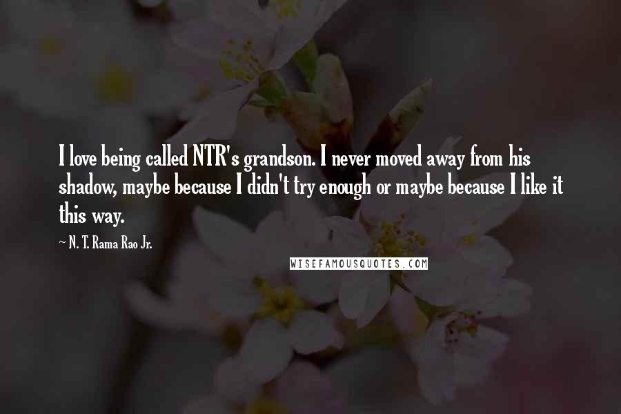 N. T. Rama Rao Jr. Quotes: I love being called NTR's grandson. I never moved away from his shadow, maybe because I didn't try enough or maybe because I like it this way.