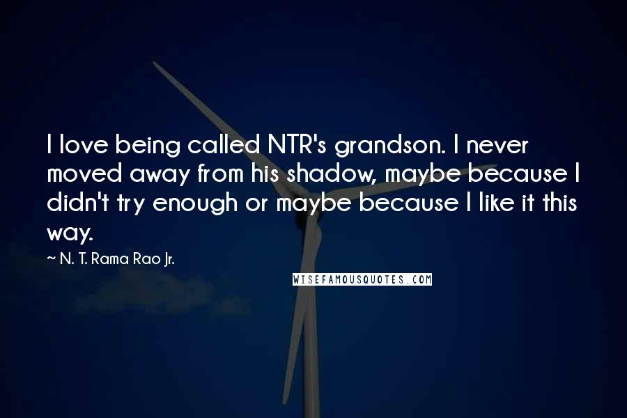 N. T. Rama Rao Jr. Quotes: I love being called NTR's grandson. I never moved away from his shadow, maybe because I didn't try enough or maybe because I like it this way.