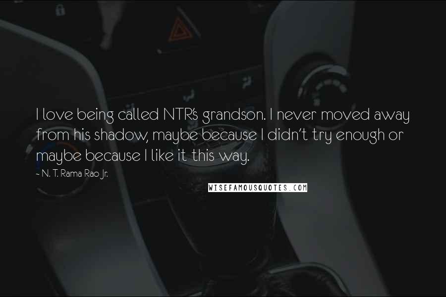 N. T. Rama Rao Jr. Quotes: I love being called NTR's grandson. I never moved away from his shadow, maybe because I didn't try enough or maybe because I like it this way.