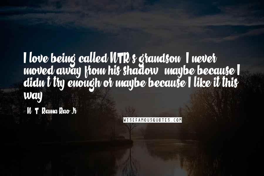N. T. Rama Rao Jr. Quotes: I love being called NTR's grandson. I never moved away from his shadow, maybe because I didn't try enough or maybe because I like it this way.
