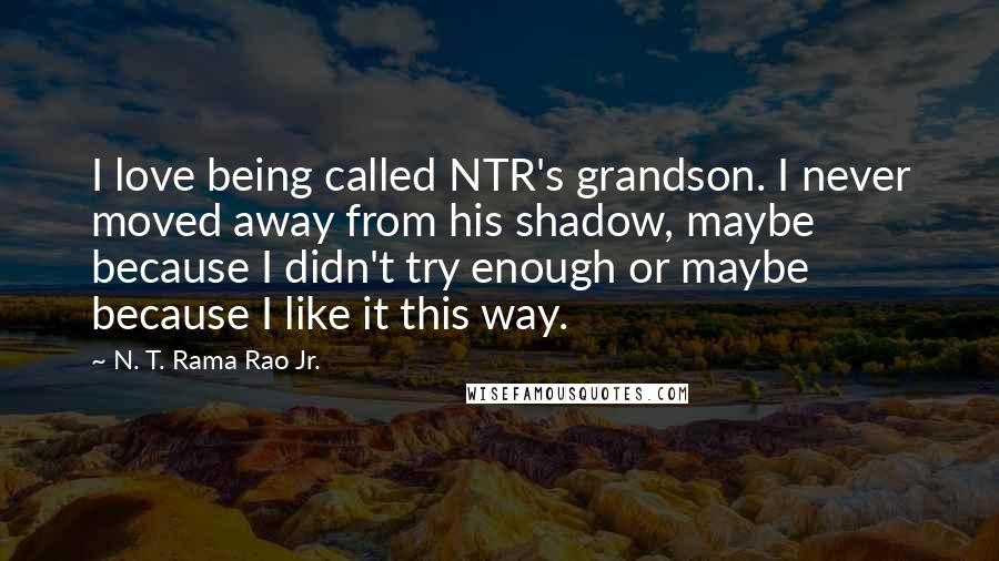 N. T. Rama Rao Jr. Quotes: I love being called NTR's grandson. I never moved away from his shadow, maybe because I didn't try enough or maybe because I like it this way.