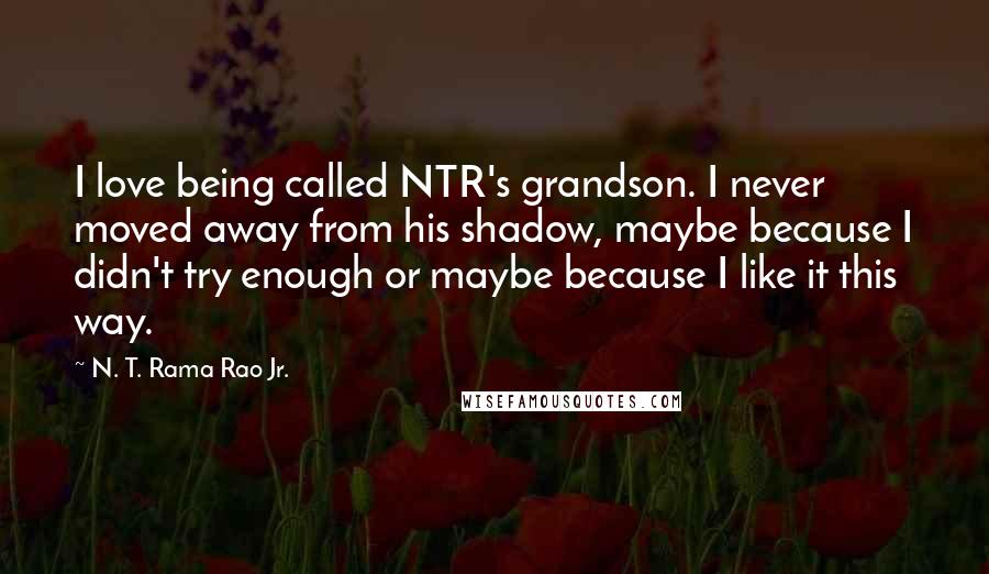 N. T. Rama Rao Jr. Quotes: I love being called NTR's grandson. I never moved away from his shadow, maybe because I didn't try enough or maybe because I like it this way.