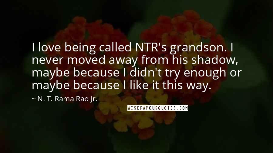 N. T. Rama Rao Jr. Quotes: I love being called NTR's grandson. I never moved away from his shadow, maybe because I didn't try enough or maybe because I like it this way.