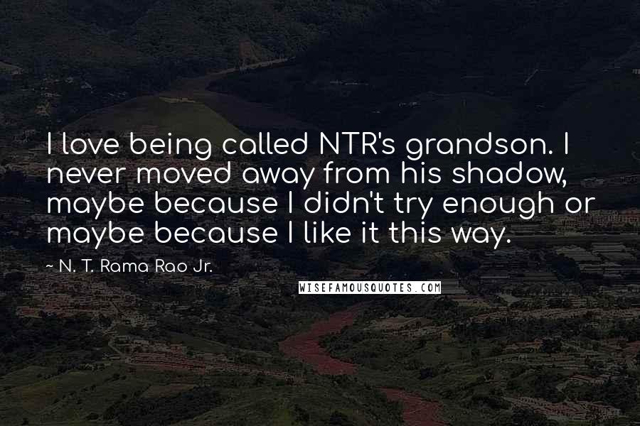 N. T. Rama Rao Jr. Quotes: I love being called NTR's grandson. I never moved away from his shadow, maybe because I didn't try enough or maybe because I like it this way.