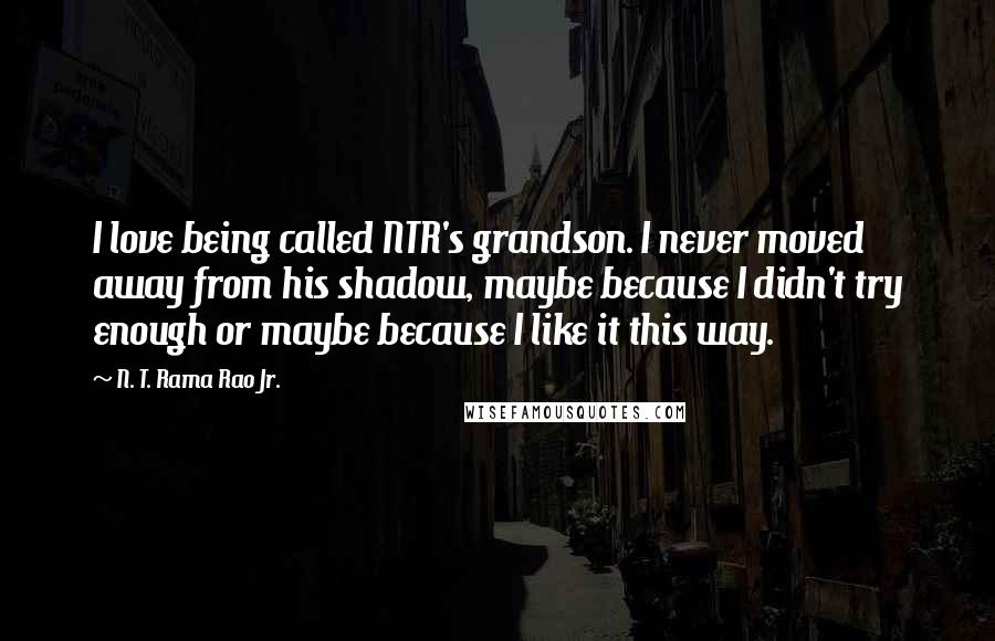 N. T. Rama Rao Jr. Quotes: I love being called NTR's grandson. I never moved away from his shadow, maybe because I didn't try enough or maybe because I like it this way.