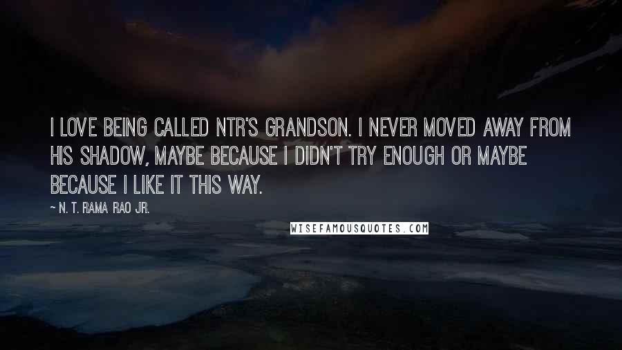 N. T. Rama Rao Jr. Quotes: I love being called NTR's grandson. I never moved away from his shadow, maybe because I didn't try enough or maybe because I like it this way.