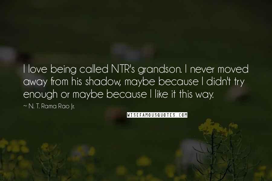 N. T. Rama Rao Jr. Quotes: I love being called NTR's grandson. I never moved away from his shadow, maybe because I didn't try enough or maybe because I like it this way.