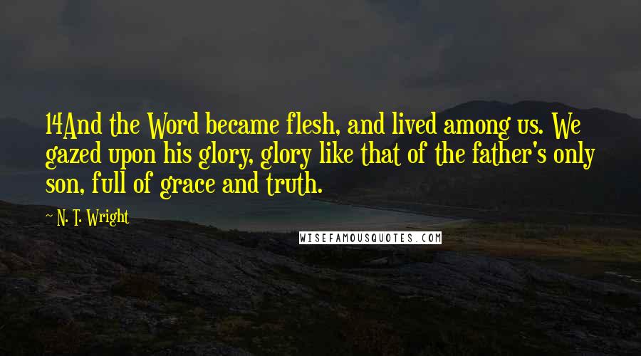 N. T. Wright Quotes: 14And the Word became flesh, and lived among us. We gazed upon his glory, glory like that of the father's only son, full of grace and truth.