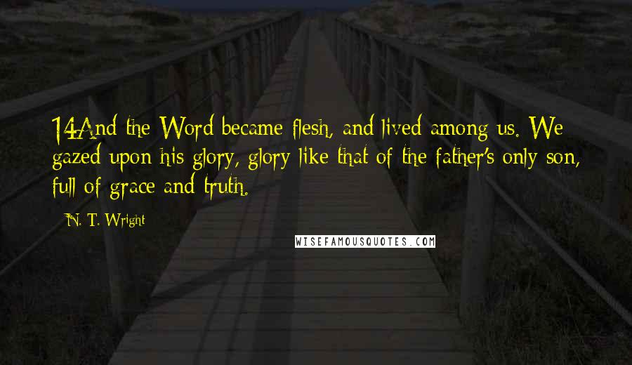 N. T. Wright Quotes: 14And the Word became flesh, and lived among us. We gazed upon his glory, glory like that of the father's only son, full of grace and truth.