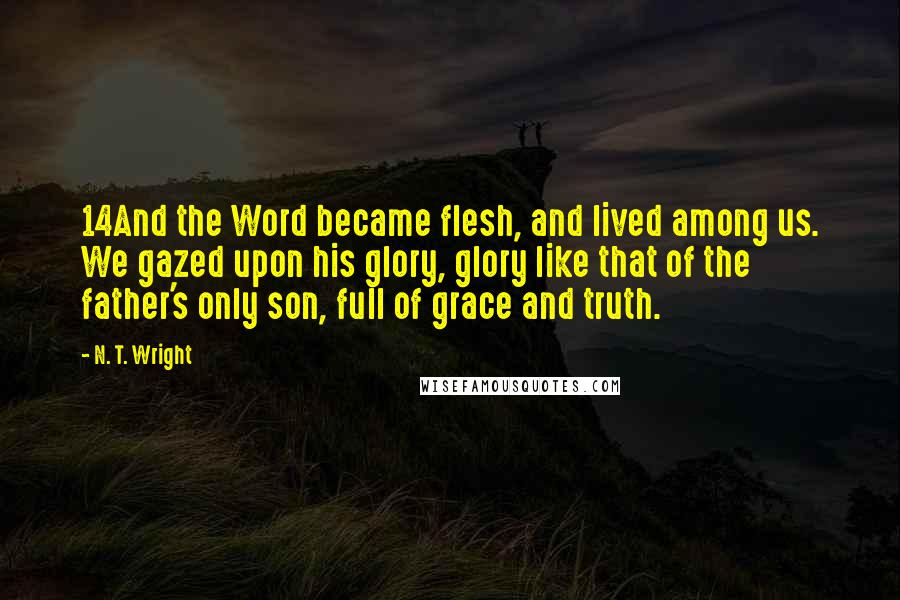 N. T. Wright Quotes: 14And the Word became flesh, and lived among us. We gazed upon his glory, glory like that of the father's only son, full of grace and truth.