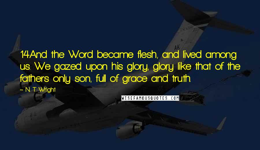 N. T. Wright Quotes: 14And the Word became flesh, and lived among us. We gazed upon his glory, glory like that of the father's only son, full of grace and truth.
