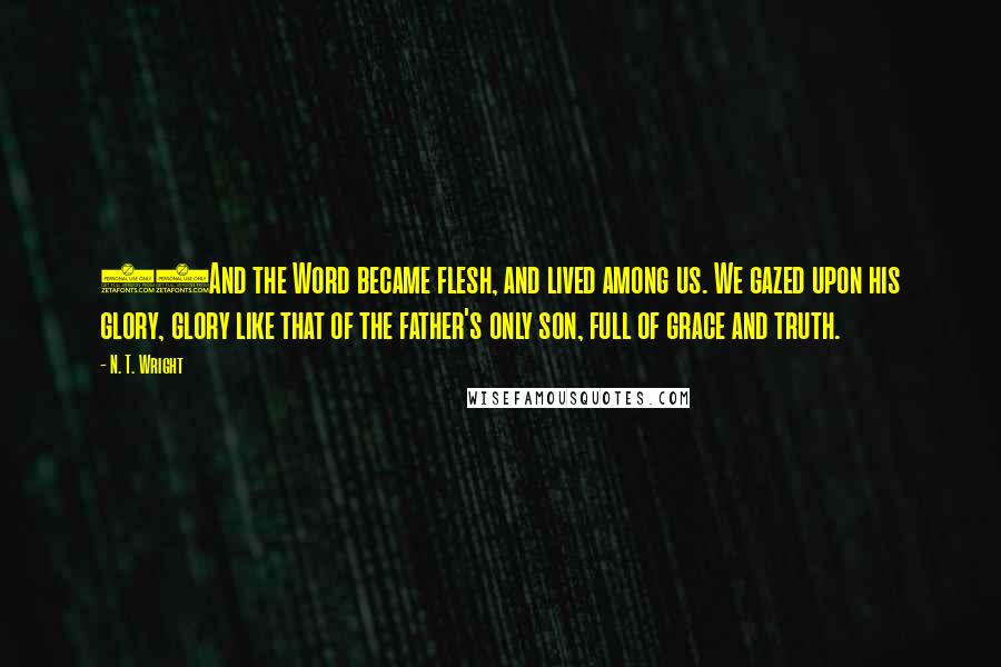 N. T. Wright Quotes: 14And the Word became flesh, and lived among us. We gazed upon his glory, glory like that of the father's only son, full of grace and truth.