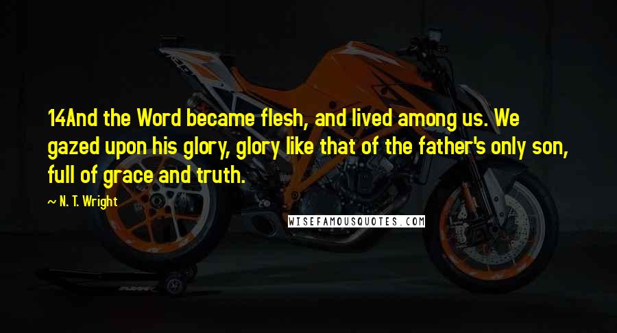 N. T. Wright Quotes: 14And the Word became flesh, and lived among us. We gazed upon his glory, glory like that of the father's only son, full of grace and truth.