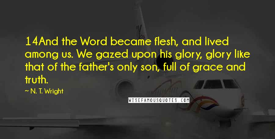 N. T. Wright Quotes: 14And the Word became flesh, and lived among us. We gazed upon his glory, glory like that of the father's only son, full of grace and truth.