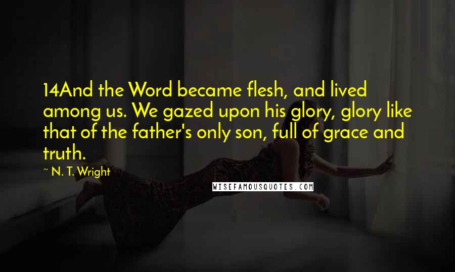 N. T. Wright Quotes: 14And the Word became flesh, and lived among us. We gazed upon his glory, glory like that of the father's only son, full of grace and truth.