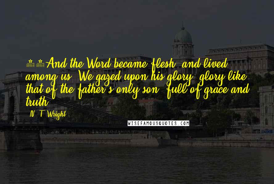 N. T. Wright Quotes: 14And the Word became flesh, and lived among us. We gazed upon his glory, glory like that of the father's only son, full of grace and truth.