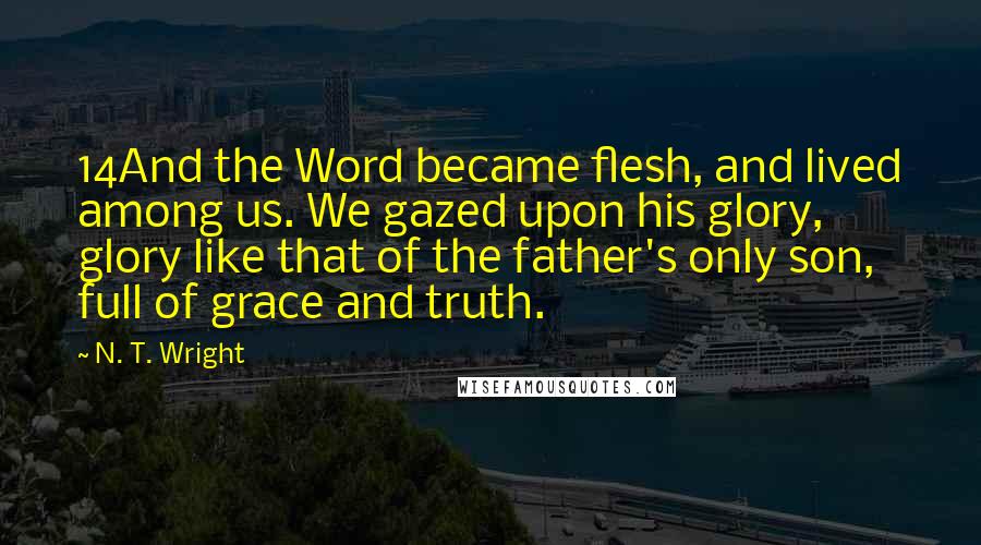 N. T. Wright Quotes: 14And the Word became flesh, and lived among us. We gazed upon his glory, glory like that of the father's only son, full of grace and truth.